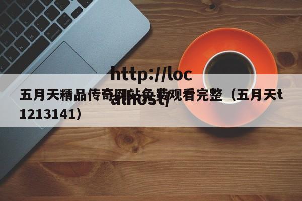 五月天精品传奇网站免费观看完整(五月天t1213141)